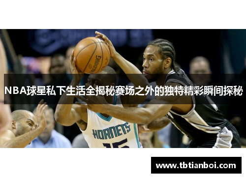 NBA球星私下生活全揭秘赛场之外的独特精彩瞬间探秘